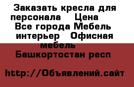 Заказать кресла для персонала  › Цена ­ 1 - Все города Мебель, интерьер » Офисная мебель   . Башкортостан респ.